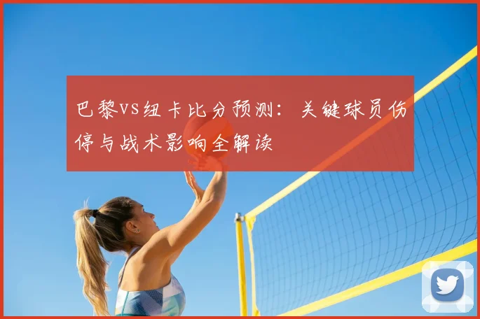 巴黎vs纽卡比分预测：关键球员伤停与战术影响全解读