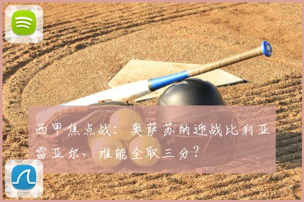 西甲焦点战：奥萨苏纳迎战比利亚雷亚尔，谁能全取三分？