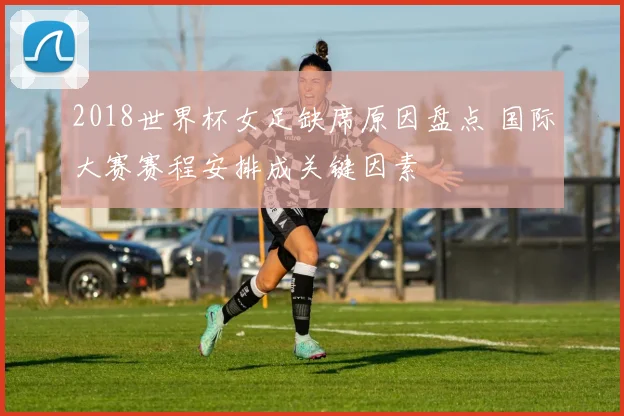 2018世界杯女足缺席原因盘点 国际大赛赛程安排成关键因素