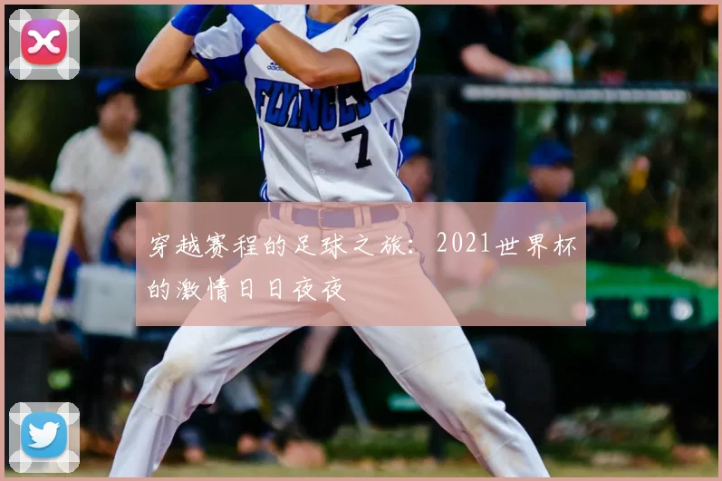 穿越赛程的足球之旅：2021世界杯的激情日日夜夜