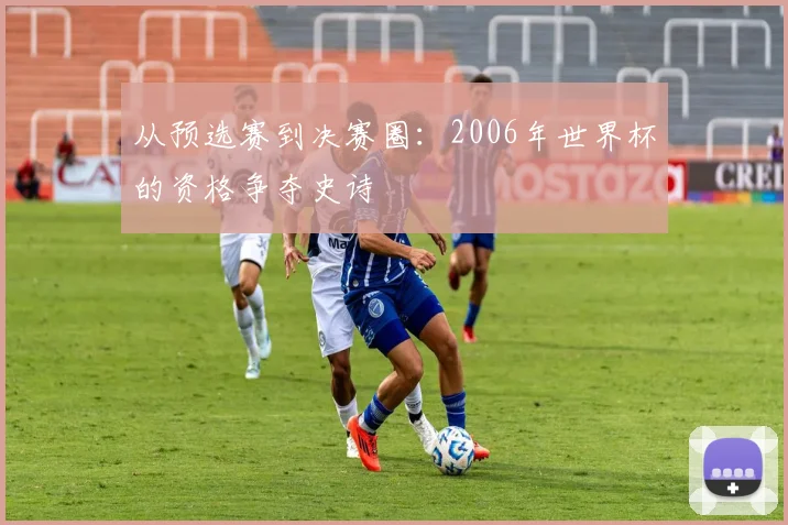 从预选赛到决赛圈：2006年世界杯的资格争夺史诗