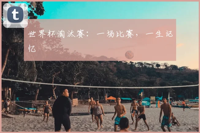 世界杯淘汰赛：一场比赛，一生记忆