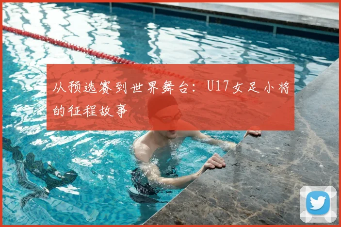 从预选赛到世界舞台：U17女足小将的征程故事
