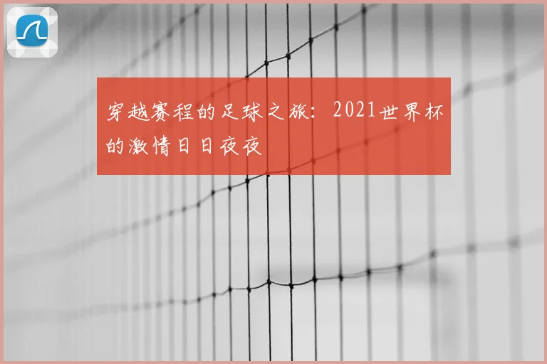 穿越赛程的足球之旅：2021世界杯的激情日日夜夜