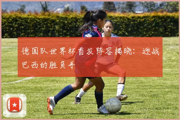 德国队世界杯首发阵容揭晓：迎战巴西的胜负手