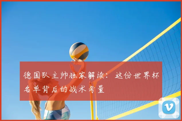 德国队主帅独家解读：这份世界杯名单背后的战术考量