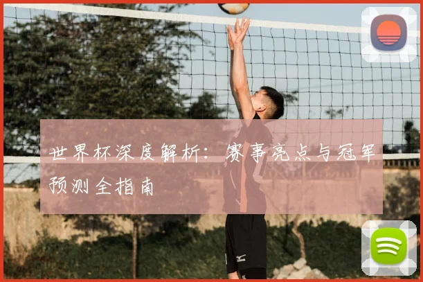 世界杯深度解析：赛事亮点与冠军预测全指南