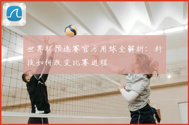 世界杯预选赛官方用球全解析：科技如何改变比赛进程