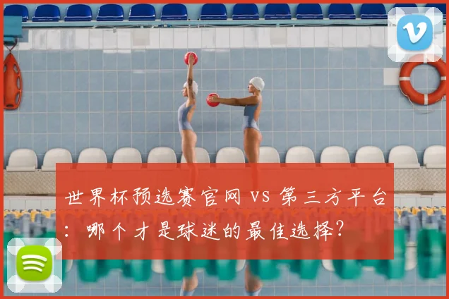 世界杯预选赛官网 vs 第三方平台：哪个才是球迷的最佳选择？