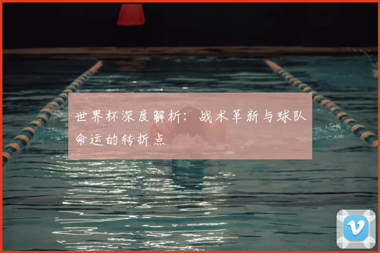 世界杯深度解析：战术革新与球队命运的转折点