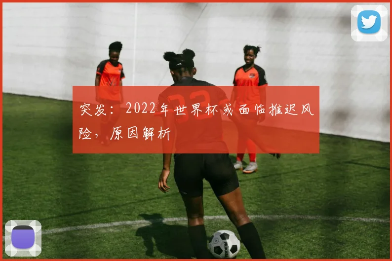 突发：2022年世界杯或面临推迟风险，原因解析