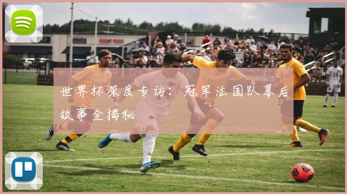 世界杯深度专访：冠军法国队幕后故事全揭秘