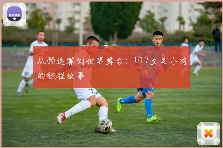 从预选赛到世界舞台：U17女足小将的征程故事