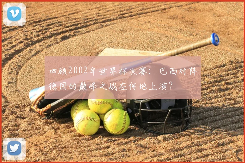 回顾2002年世界杯决赛：巴西对阵德国的巅峰之战在何地上演？