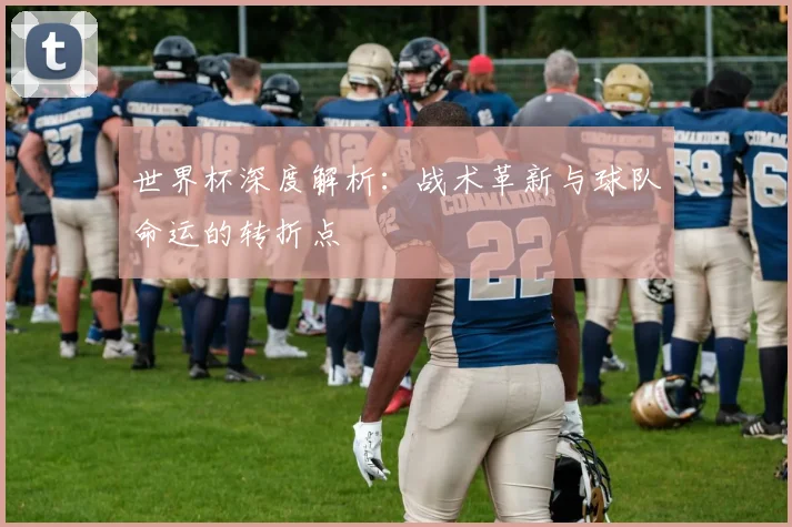 世界杯深度解析：战术革新与球队命运的转折点