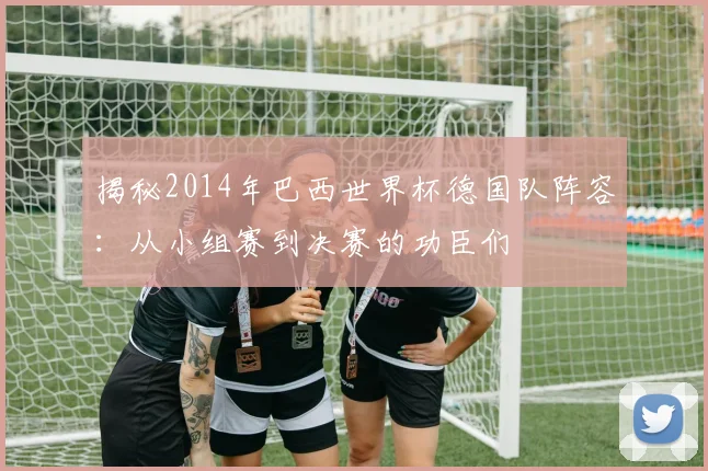 揭秘2014年巴西世界杯德国队阵容：从小组赛到决赛的功臣们