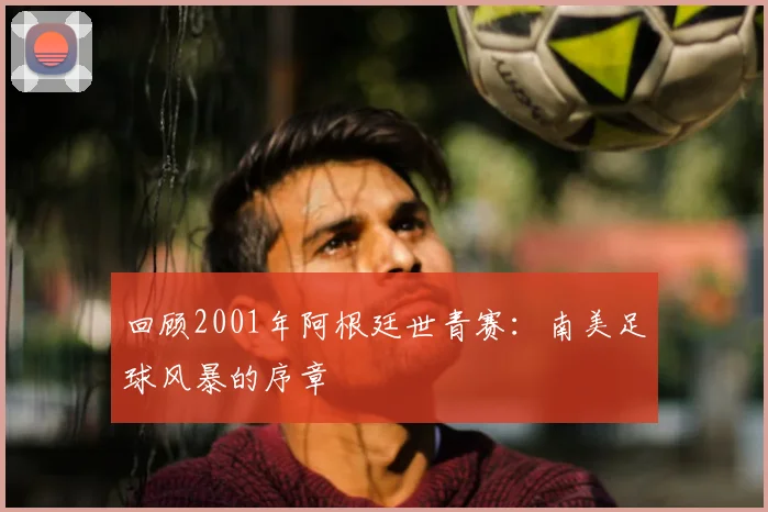 回顾2001年阿根廷世青赛：南美足球风暴的序章