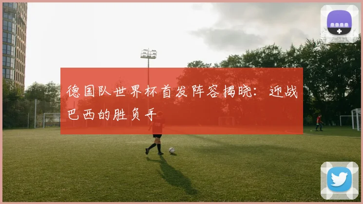 德国队世界杯首发阵容揭晓：迎战巴西的胜负手