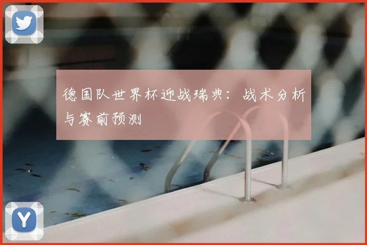 德国队世界杯迎战瑞典：战术分析与赛前预测