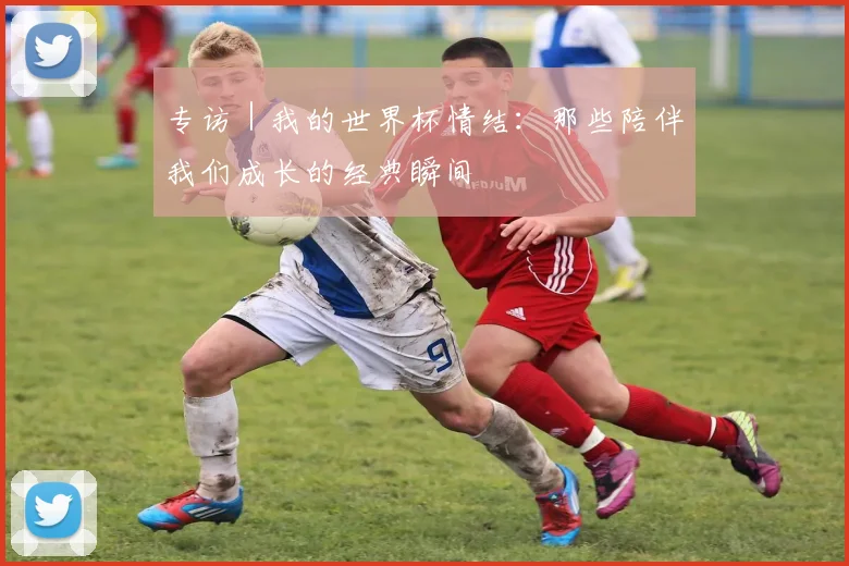 专访｜我的世界杯情结：那些陪伴我们成长的经典瞬间